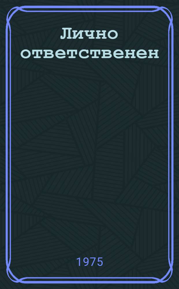 Лично ответственен : (Из практики работы парткома Байкальск. леспромхоза по воспитанию у членов коллектива чувства хозяина на предприятии)