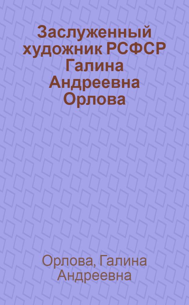 Заслуженный художник РСФСР Галина Андреевна Орлова : Выставка произведений : Каталог