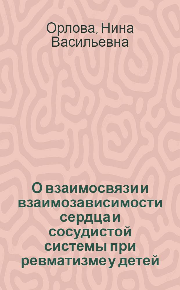 О взаимосвязи и взаимозависимости сердца и сосудистой системы при ревматизме у детей : Автореф. дис. на соиск. учен. степени д-ра мед. наук : (14.00.09)