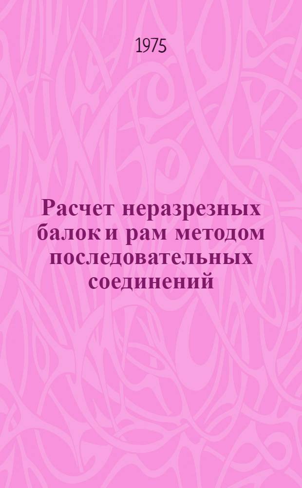 Расчет неразрезных балок и рам методом последовательных соединений : (Учеб. пособие)