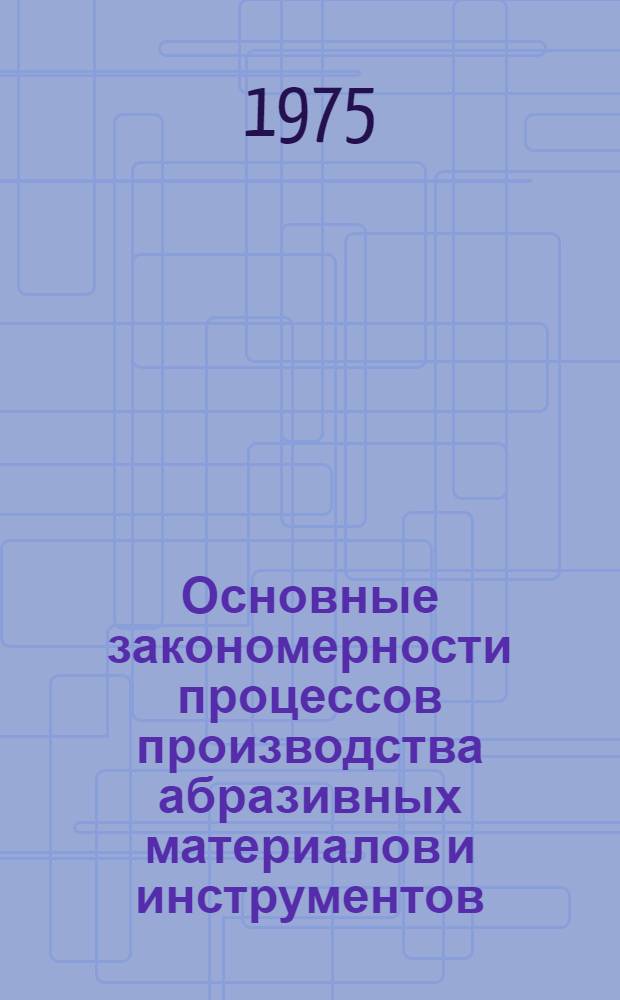Основные закономерности процессов производства абразивных материалов и инструментов : Труды ВНИИАШ