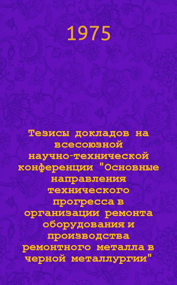Тезисы докладов на всесоюзной научно-технической конференции "Основные направления технического прогресса в организации ремонта оборудования и производства ремонтного металла в черной металлургии". (Жданов, май 1975 г.)
