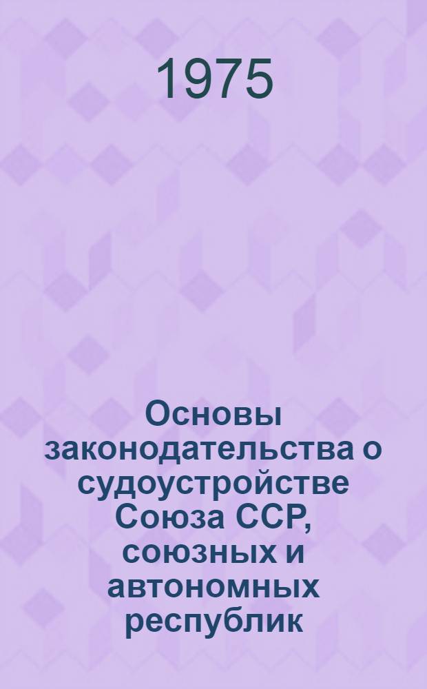 Основы законодательства о судоустройстве Союза ССР, союзных и автономных республик : С доп., внес. Указом Президиума Верховного Совета СССР от 12 авг. 1971 г
