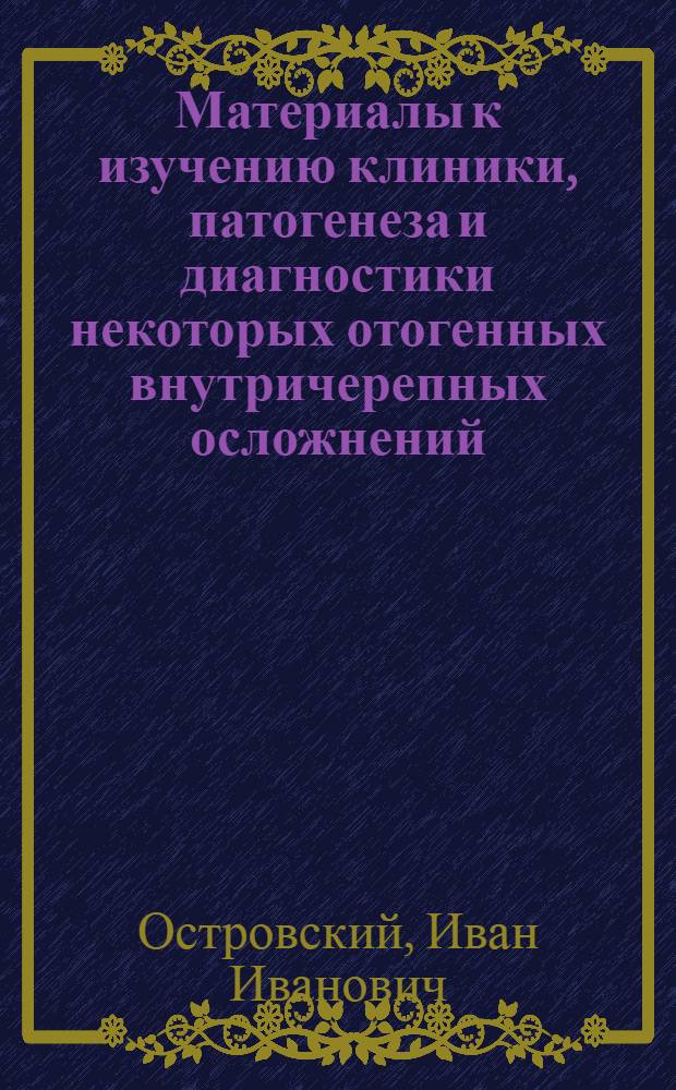 Материалы к изучению клиники, патогенеза и диагностики некоторых отогенных внутричерепных осложнений : Автореф. дис. на соиск. учен. степени д-ра мед. наук : (14.00.04)