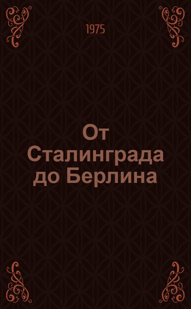 От Сталинграда до Берлина : Документы, воспоминания, очерки, репортажи и стихи : Сборник