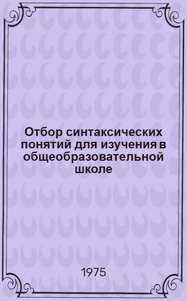 Отбор синтаксических понятий для изучения в общеобразовательной школе : Сборник статей по материалам II координац. совещ. на тему "Отбор синтакс. понятий для изучения в общеобраз. школе"