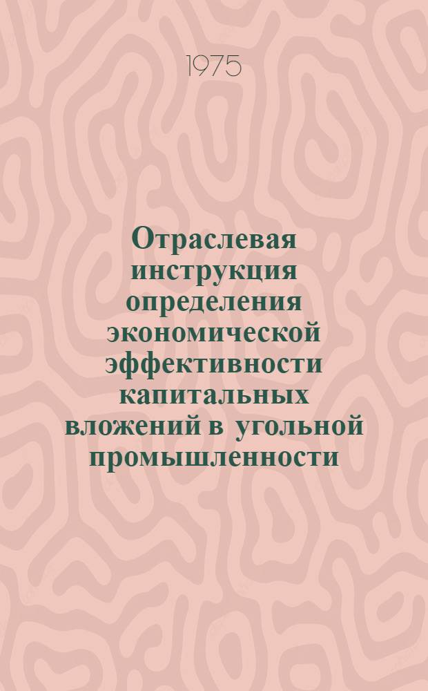 Отраслевая инструкция определения экономической эффективности капитальных вложений в угольной промышленности : Утв. М-вом угольной пром-сти СССР 27.10.75