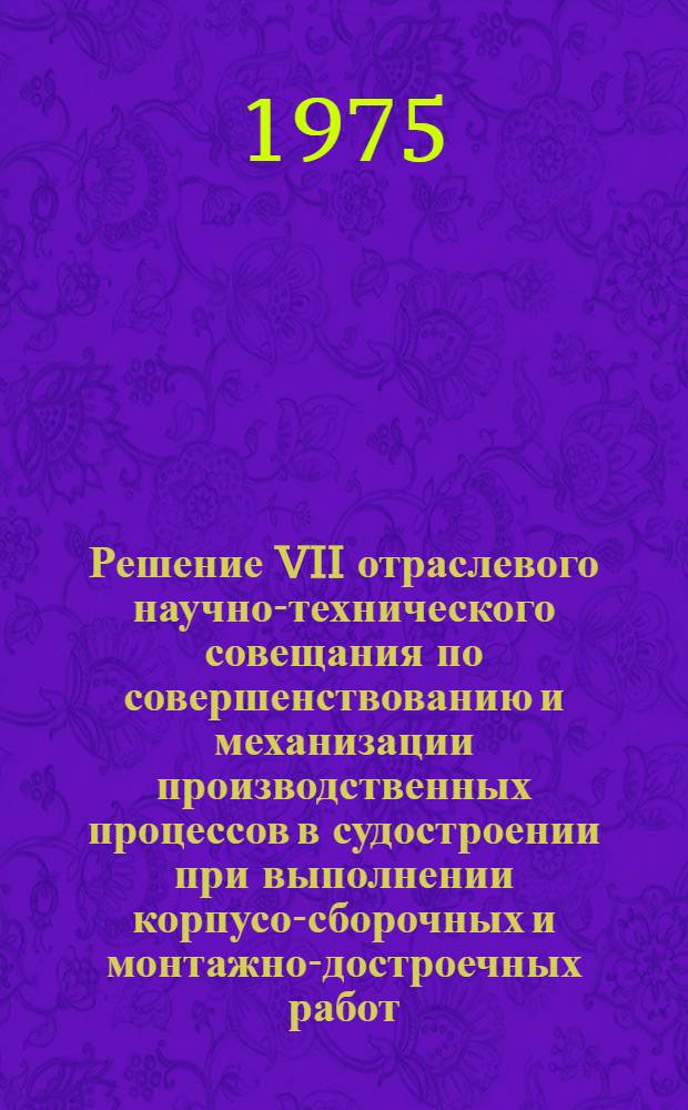 Решение VII отраслевого научно-технического совещания по совершенствованию и механизации производственных процессов в судостроении при выполнении корпусо-сборочных и монтажно-достроечных работ