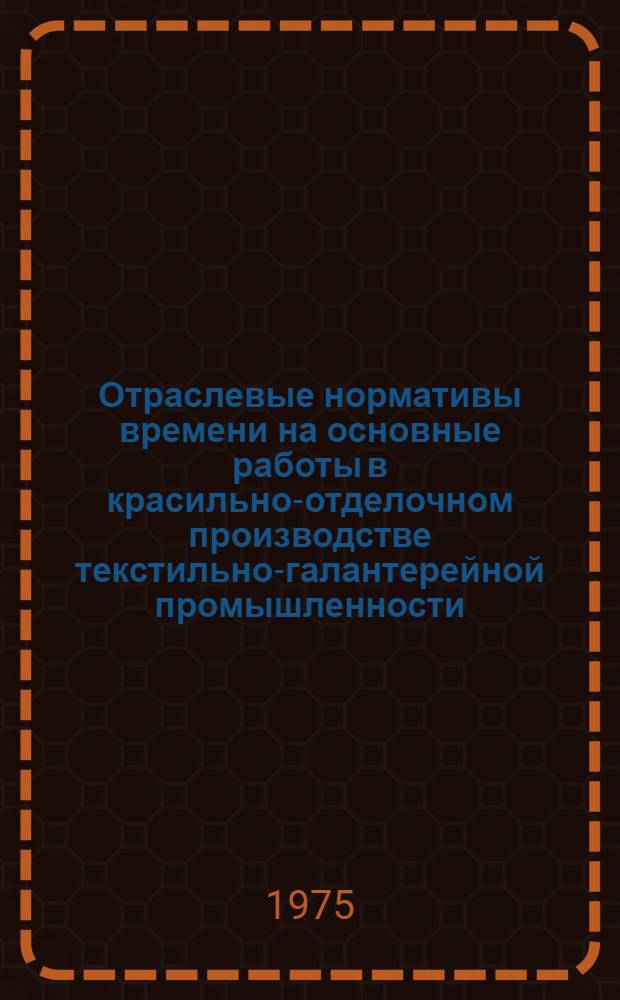 Отраслевые нормативы времени на основные работы в красильно-отделочном производстве текстильно-галантерейной промышленности : (Гардинно-тюлевое производство) : Утв. 28/III-1975 г
