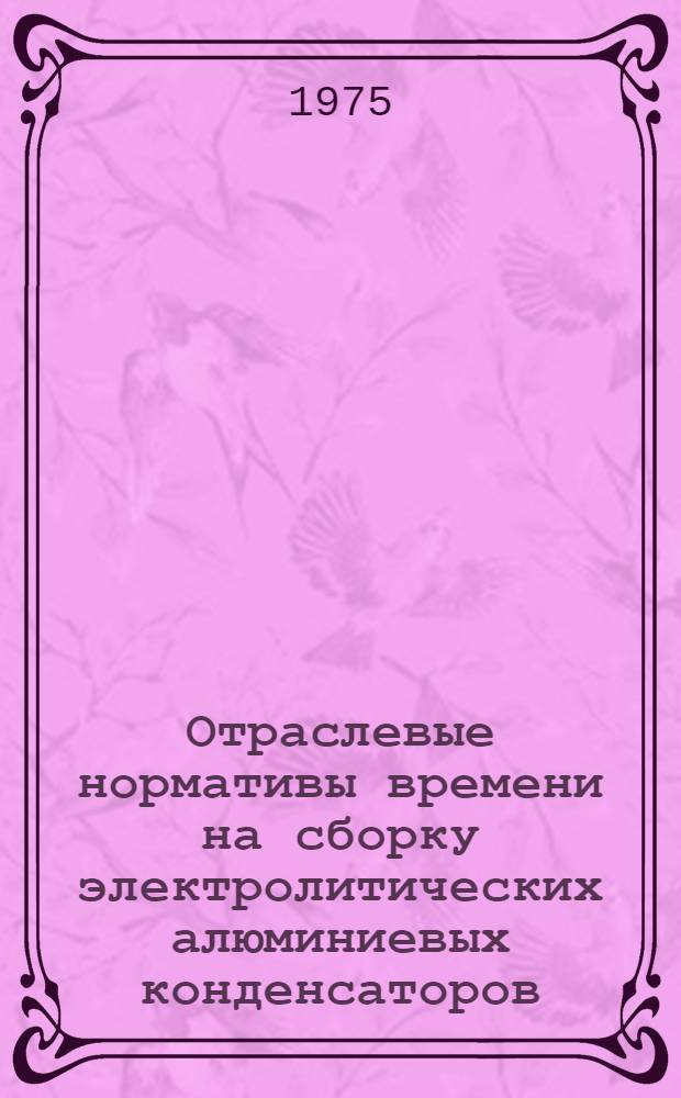 Отраслевые нормативы времени на сборку электролитических алюминиевых конденсаторов