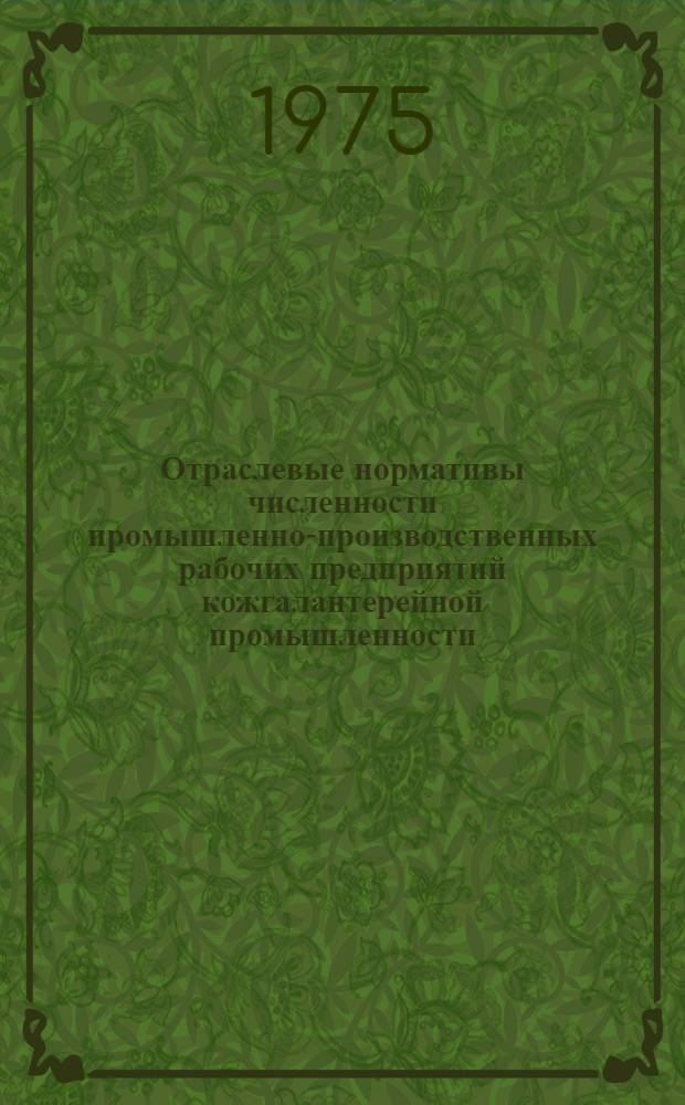Отраслевые нормативы численности промышленно-производственных рабочих предприятий кожгалантерейной промышленности : Утв. 12/VI-1975 г