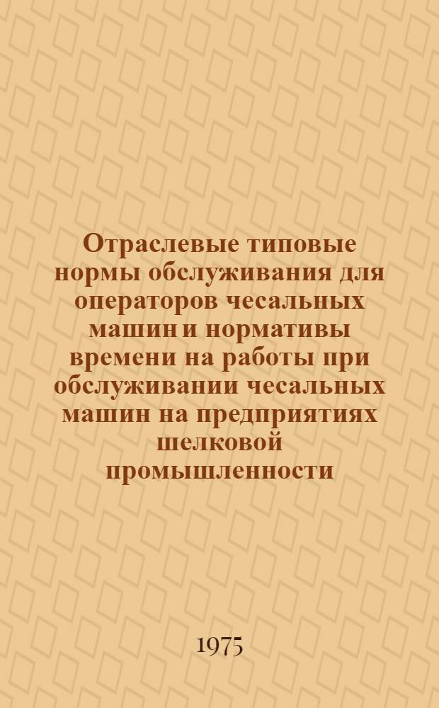 Отраслевые типовые нормы обслуживания для операторов чесальных машин и нормативы времени на работы при обслуживании чесальных машин на предприятиях шелковой промышленности, перерабатывающих штапельные волокна : Утв. 24/III-1975 г