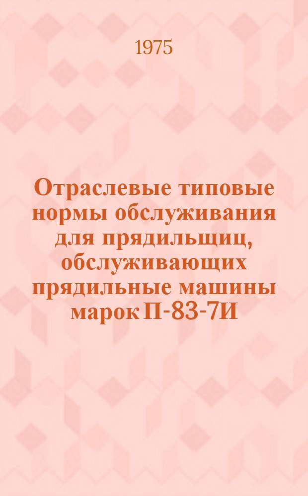 Отраслевые типовые нормы обслуживания для прядильщиц, обслуживающих прядильные машины марок П-83-7И, П-83-5М, ПЛ-76-5И, П-76-5М, П-66-5М1, прядильно-крутильные машины марок ПК-100 и ПКЛ-100 и съемщиков пряжи на предприятиях шелковой промышленности, перерабатывающих штапельные волокна : Утв. 24/III-1975 г