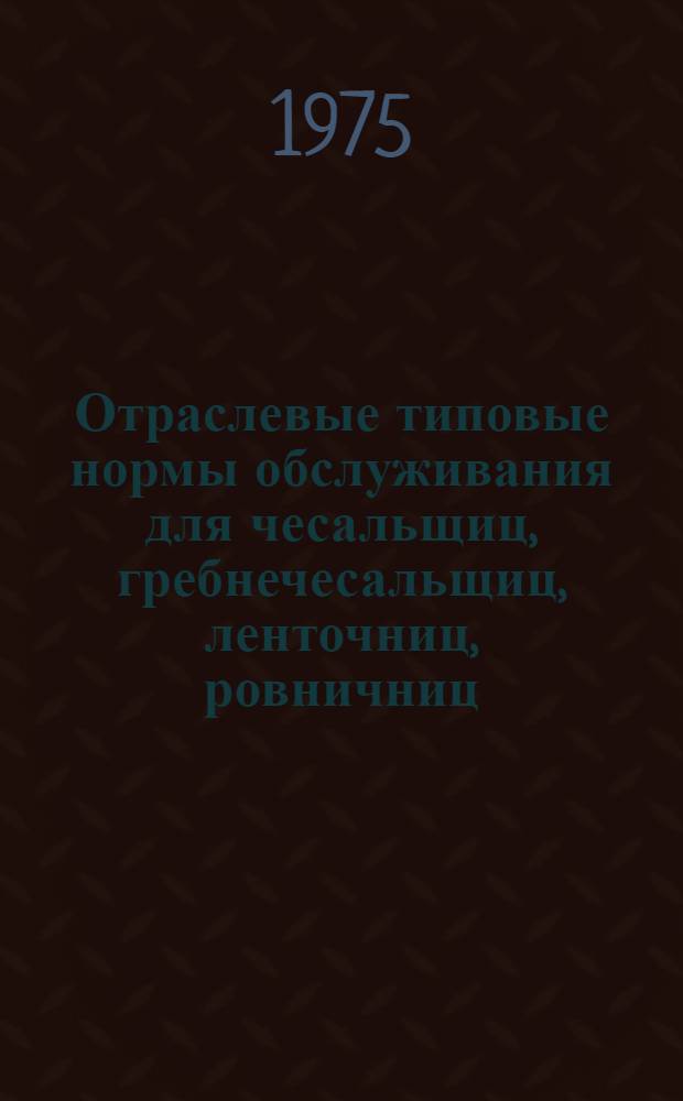 Отраслевые типовые нормы обслуживания для чесальщиц, гребнечесальщиц, ленточниц, ровничниц, предприятий шерстяной промышленности : Утв. 19/XI-1974 г