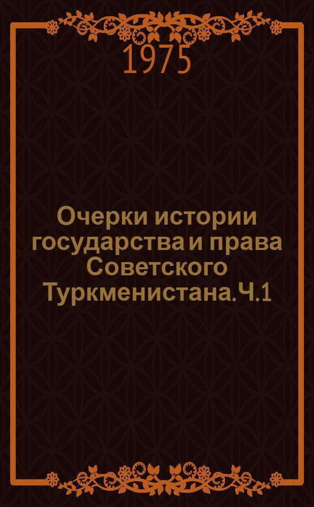 Очерки истории государства и права Советского Туркменистана. Ч. 1 : Становление и развитие государства и права в период строительства и победы социализма (1917-1937 гг.)
