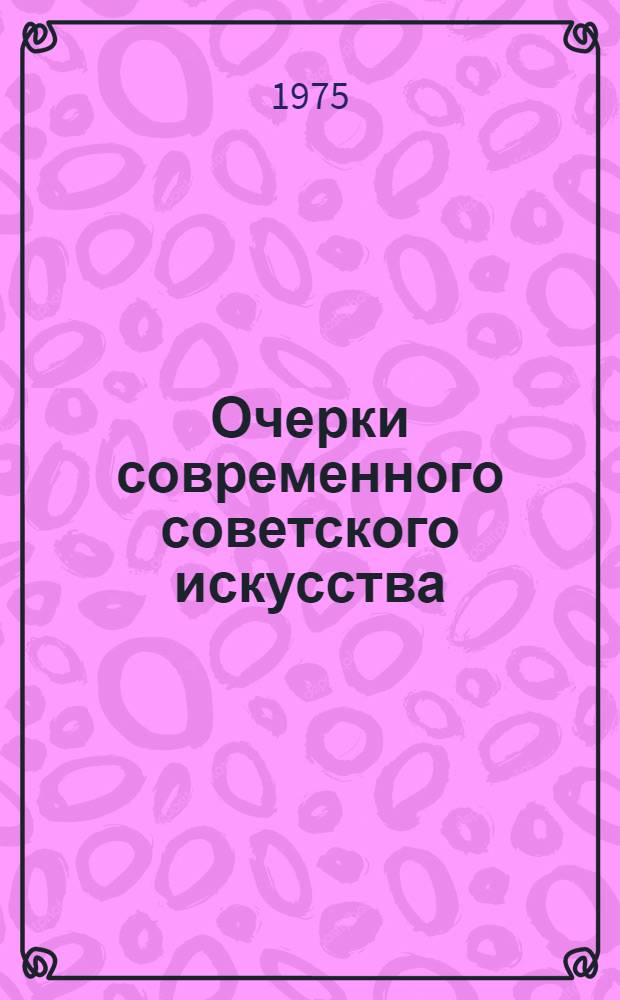 Очерки современного советского искусства : Сборник статей по архитектуре, живописи, графике и прикл. искусству