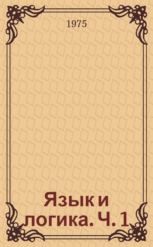 Язык и логика. Ч. 1 : Формализация естественного языка в терминах исчисления высказываний и исчисления предикатов первой степени