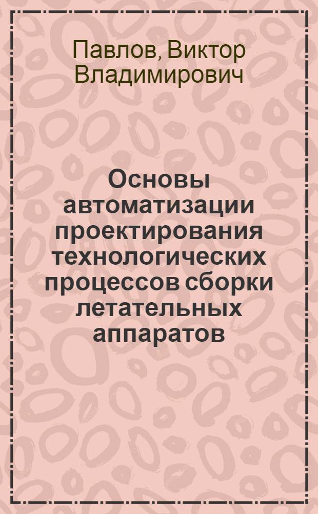 Основы автоматизации проектирования технологических процессов сборки летательных аппаратов : Учеб. пособие