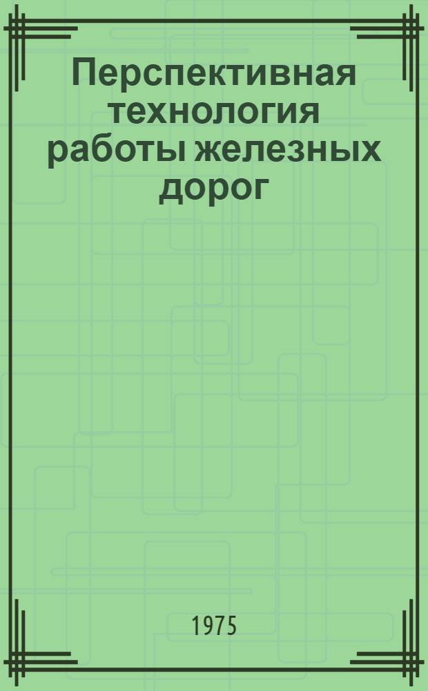 Перспективная технология работы железных дорог : Сборник статей