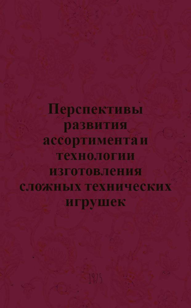Перспективы развития ассортимента и технологии изготовления сложных технических игрушек : Материалы всесоюз. конф., 19-20 мая 1975 г