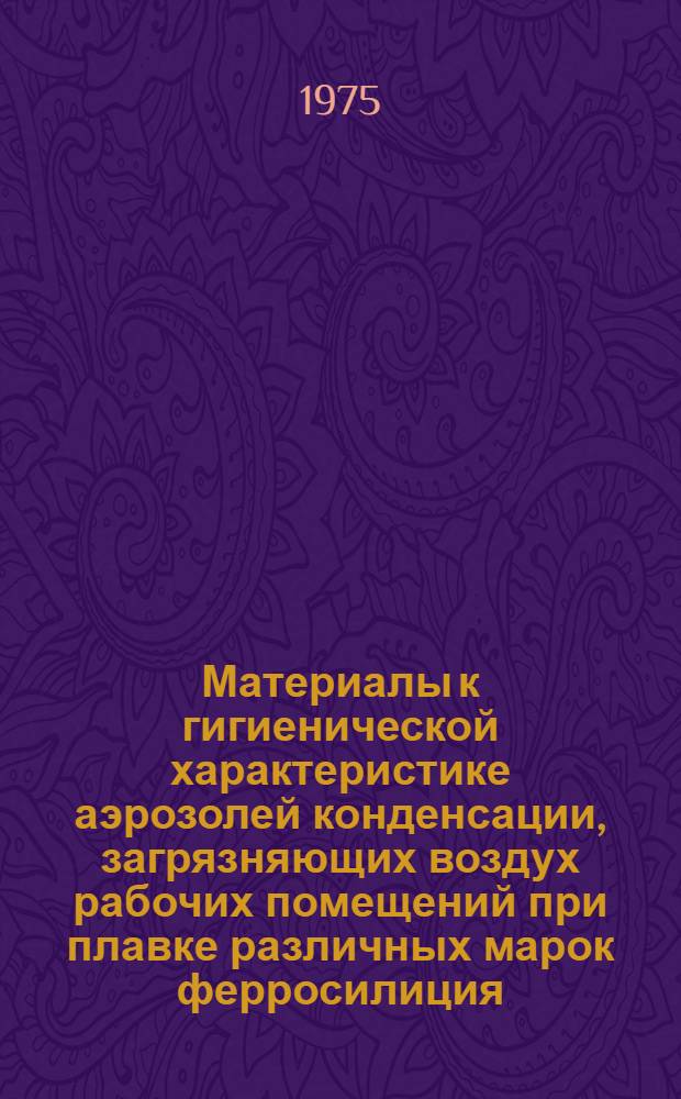 Материалы к гигиенической характеристике аэрозолей конденсации, загрязняющих воздух рабочих помещений при плавке различных марок ферросилиция : Автореф. дис. на соиск. учен. степени канд. мед. наук : (14.00.07)