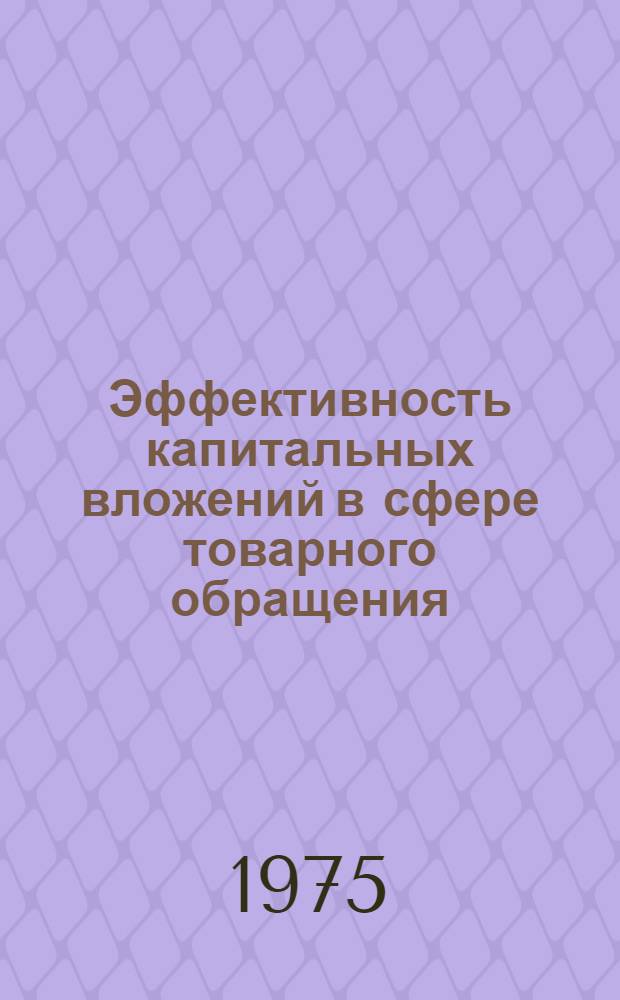 Эффективность капитальных вложений в сфере товарного обращения : (Вопросы теории и практики)