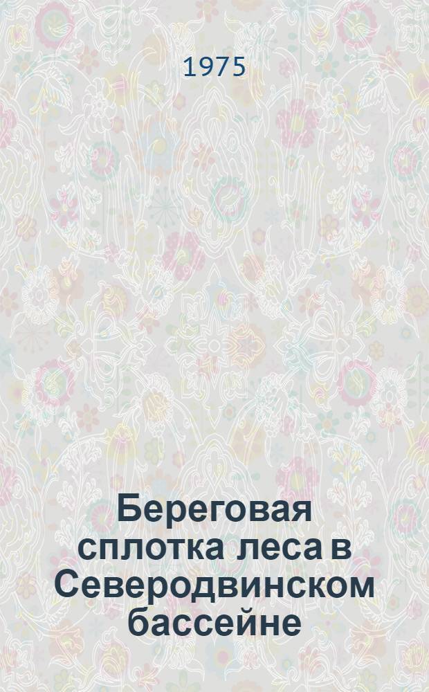 Береговая сплотка леса в Северодвинском бассейне : Из опыта работы предприятий объединения "Архангельсклеспром"