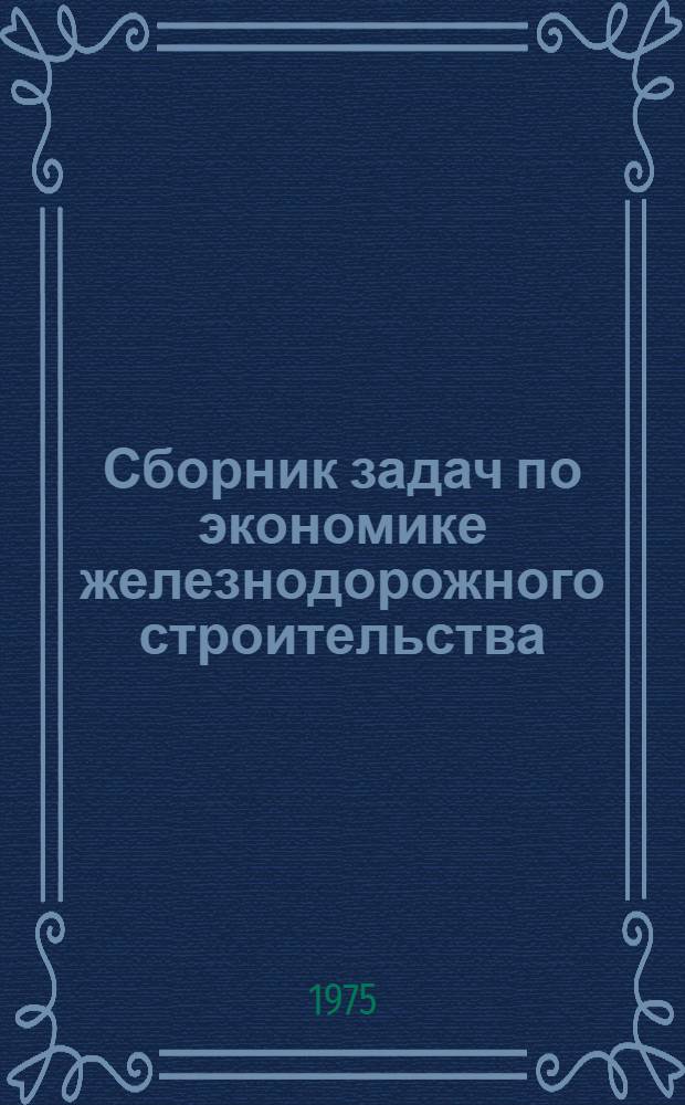 Сборник задач по экономике железнодорожного строительства : Учеб. пособие Ч. 1-. Ч. 1