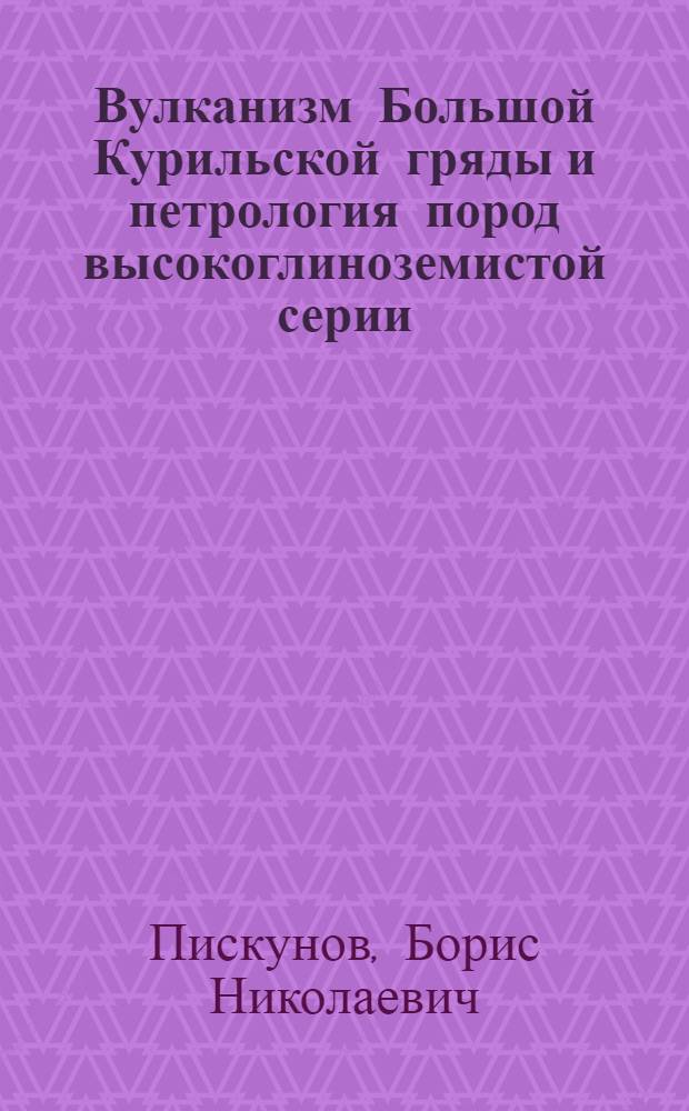 Вулканизм Большой Курильской гряды и петрология пород высокоглиноземистой серии : (На примере о-вов Уруи и Симушир)