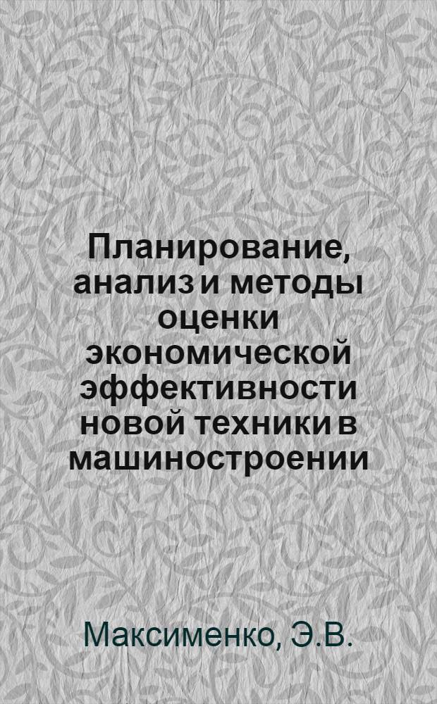 Планирование, анализ и методы оценки экономической эффективности новой техники в машиностроении