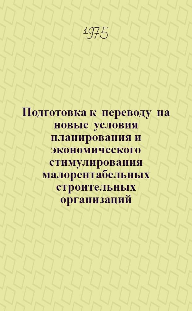 Подготовка к переводу на новые условия планирования и экономического стимулирования малорентабельных строительных организаций : Материалы к краткосрочному семинару, 22 - 23 дек. 1975 г