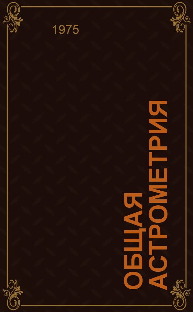 Общая астрометрия : Учеб. пособие для вузов по специальности "Астрономия"