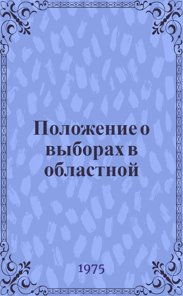 Положение о выборах в областной (Нагорно-Карабахской автономной области), районные, городские, сельские и поселковые Советы депутатов трудящихся Азербайджанской ССР : Утв. Указом Президиума Верховного Совета АзССР от 23 дек. 1954 г. : (С изм. от 29 дек. 1956 г., 13 янв. 1959 г., 11 янв. 1961 г., 8 янв. 1962 г., 4 янв. 1963 г., 23 дек. 1966 г. и 18 июня 1973 г.)