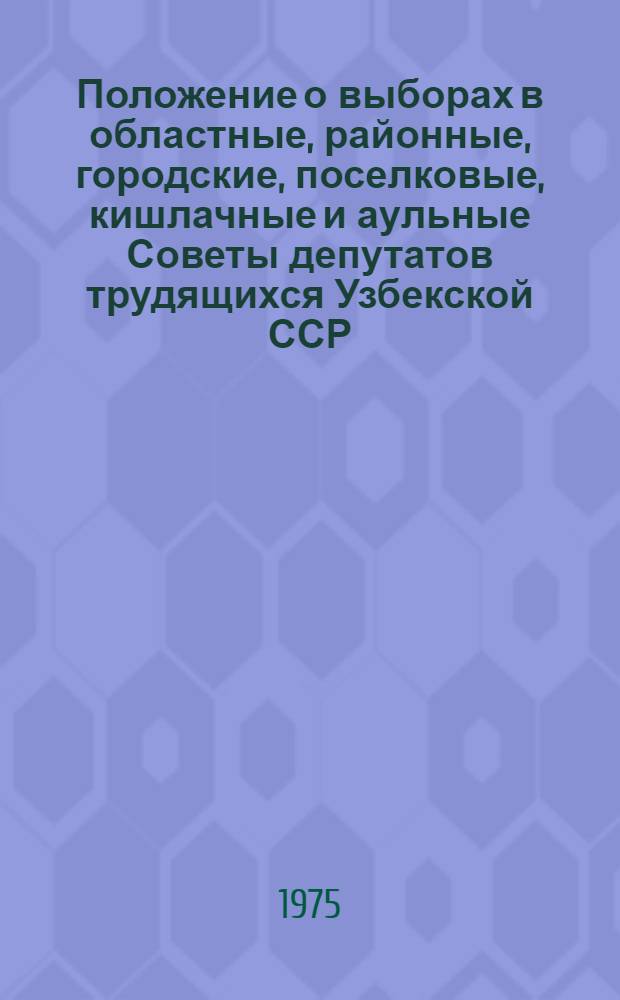 Положение о выборах в областные, районные, городские, поселковые, кишлачные и аульные Советы депутатов трудящихся Узбекской ССР : (Утв. Указом Президиума Верховного Совета УзССР от 7 окт. 1950 г. : С изм. от 21 дек. 1954 г., 16 дек. 1958 г., 6 янв. 1959 г., 12 янв. 1963 г., 31 окт. 1966 г. и 25 февр. 1971 г.)