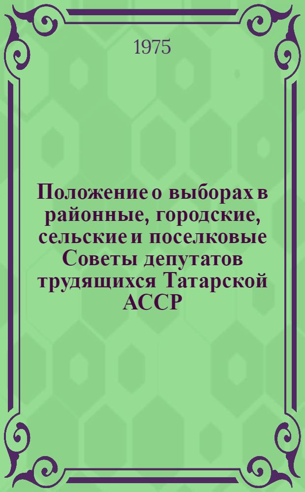 Положение о выборах в районные, городские, сельские и поселковые Советы депутатов трудящихся Татарской АССР : (Утв. Указом Президиума Верховного Совета Татар. АССР от 22 дек. 1954 г., с изм. и доп. от 5 янв., 19 июня 1959 г., 27 янв. 1961 г., 10 янв. 1963 г. и 1 ноября 1966 г.)