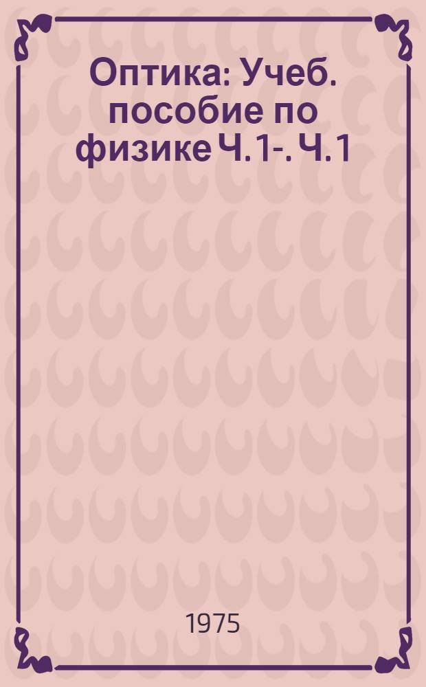 Оптика : Учеб. пособие по физике Ч. 1-. Ч. 1 : Электромагнитная оптика ; Волновая оптика