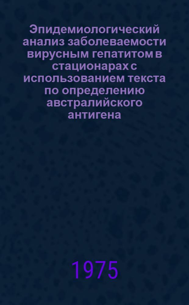 Эпидемиологический анализ заболеваемости вирусным гепатитом в стационарах с использованием текста по определению австралийского антигена : Автореф. дис. на соиск. учен. степени канд. мед. наук : (14.00.30)