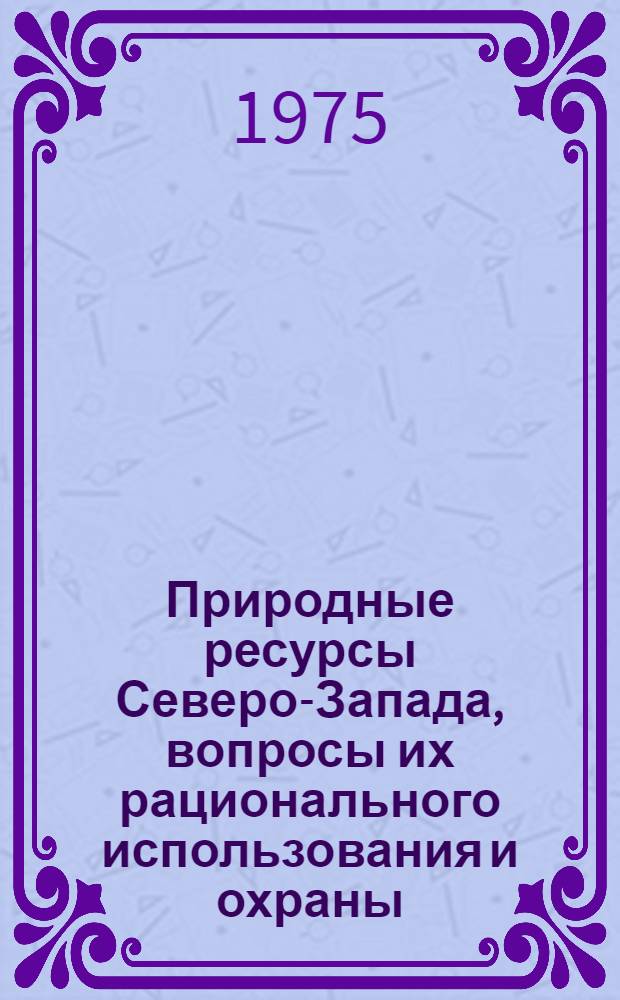 Природные ресурсы Северо-Запада, вопросы их рационального использования и охраны : Сборник науч. работ