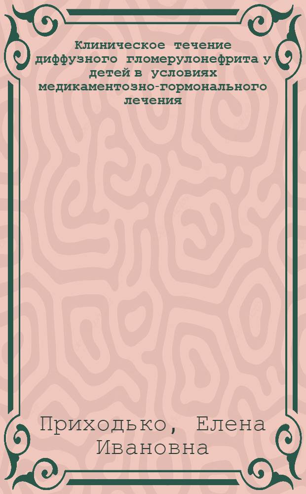 Клиническое течение диффузного гломерулонефрита у детей в условиях медикаментозно-гормонального лечения : Автореф. дис. на соиск. учен. степени д-ра мед. наук : (14.00.09)