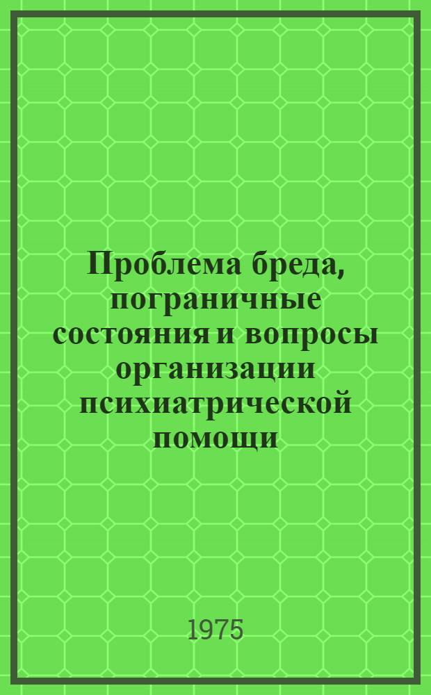 Проблема бреда, пограничные состояния и вопросы организации психиатрической помощи : Тезисы науч. конф., посвящ. 100-летию со дня рождения проф. П.Б. Ганнушкина (29-30 июня 1975 г.)