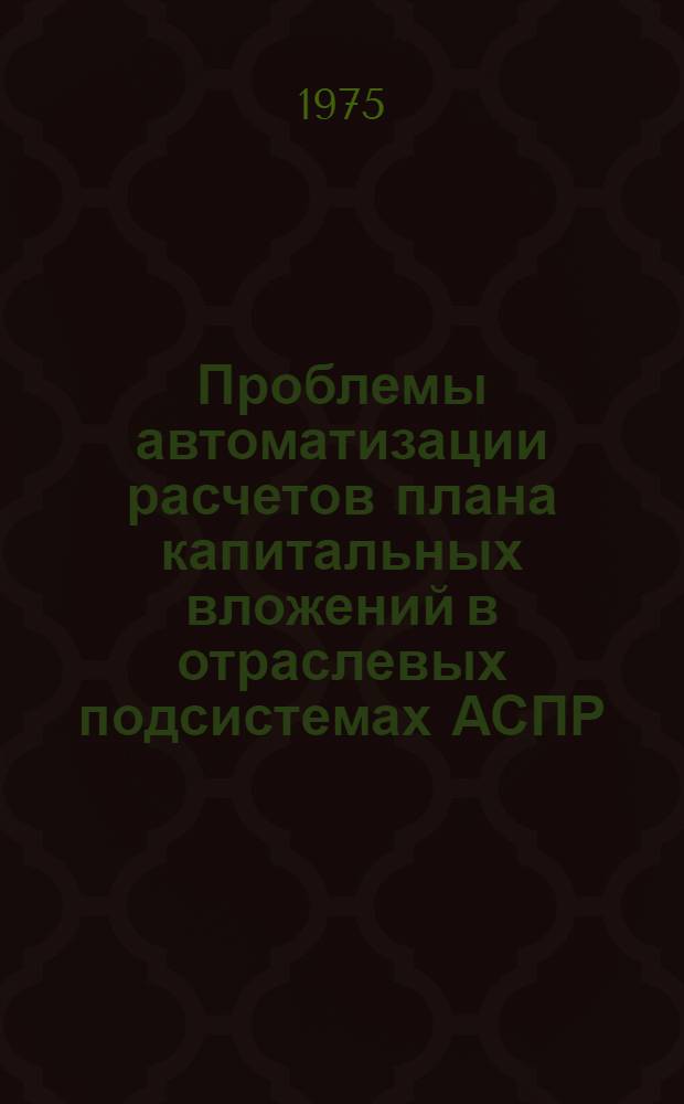 Проблемы автоматизации расчетов плана капитальных вложений в отраслевых подсистемах АСПР : Науч. труды