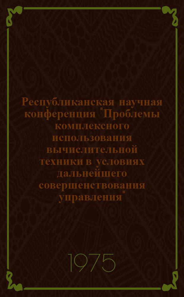 Республиканская научная конференция "Проблемы комплексного использования вычислительной техники в условиях дальнейшего совершенствования управления" : (Тезисы докл. пленарных заседаний), 17-18 дек., Киев