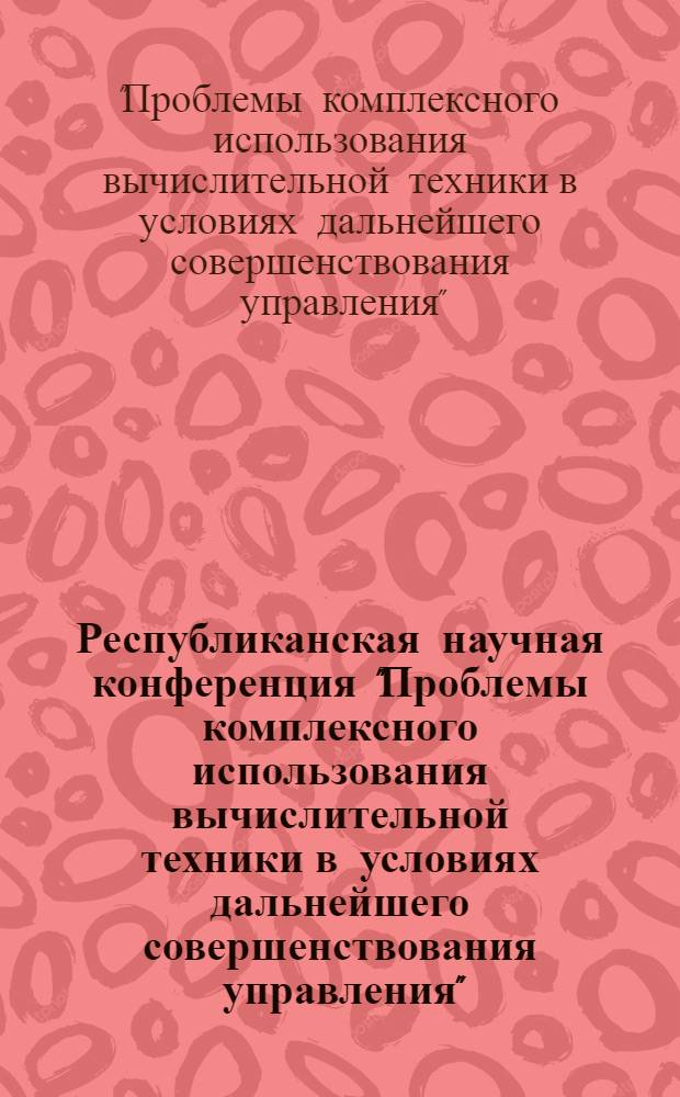 Республиканская научная конференция "Проблемы комплексного использования вычислительной техники в условиях дальнейшего совершенствования управления", 17-18 декабря 1975 г., Киев : Тезисы докл