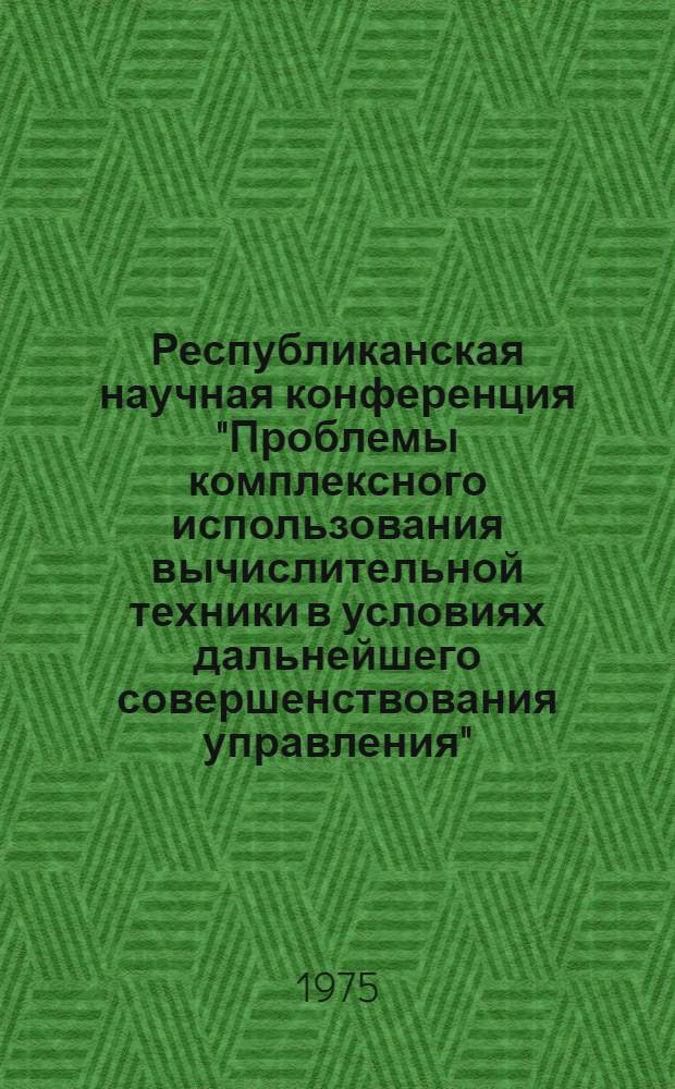Республиканская научная конференция "Проблемы комплексного использования вычислительной техники в условиях дальнейшего совершенствования управления", 17-18 декабря 1975 г., Киев : Тезисы докл. Секция 1 : Вопросы информационного обеспечения и совместимости АСГС, АСПР, АСУ различных уровней и их функциональных подсистем
