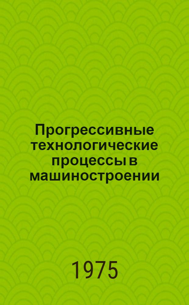 Прогрессивные технологические процессы в машиностроении : Тезисы докл. респ. науч.-техн. конф., Ташкент, 13-14 ноября 1975 г