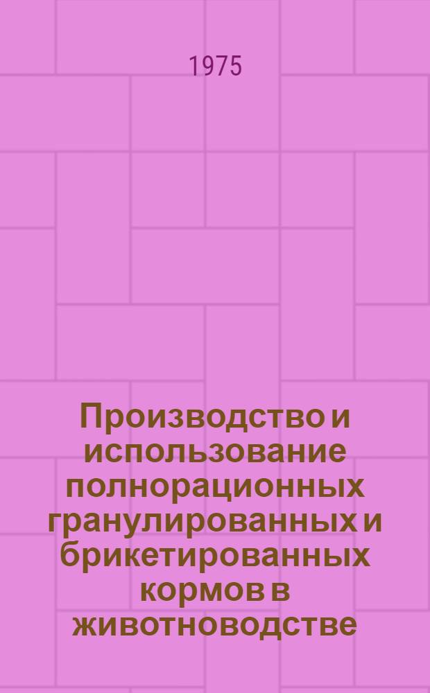 Производство и использование полнорационных гранулированных и брикетированных кормов в животноводстве : Науч. труды ВАСХНИЛ