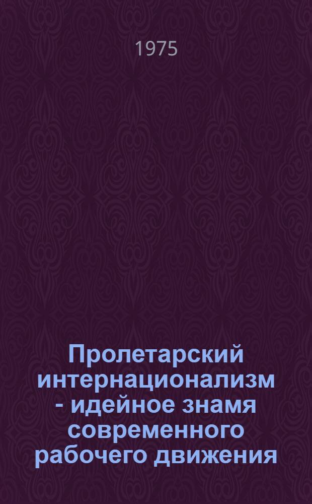Пролетарский интернационализм - идейное знамя современного рабочего движения : Материалы объедин. науч. сессии, Тбилиси, 8-9 окт. 1973 г