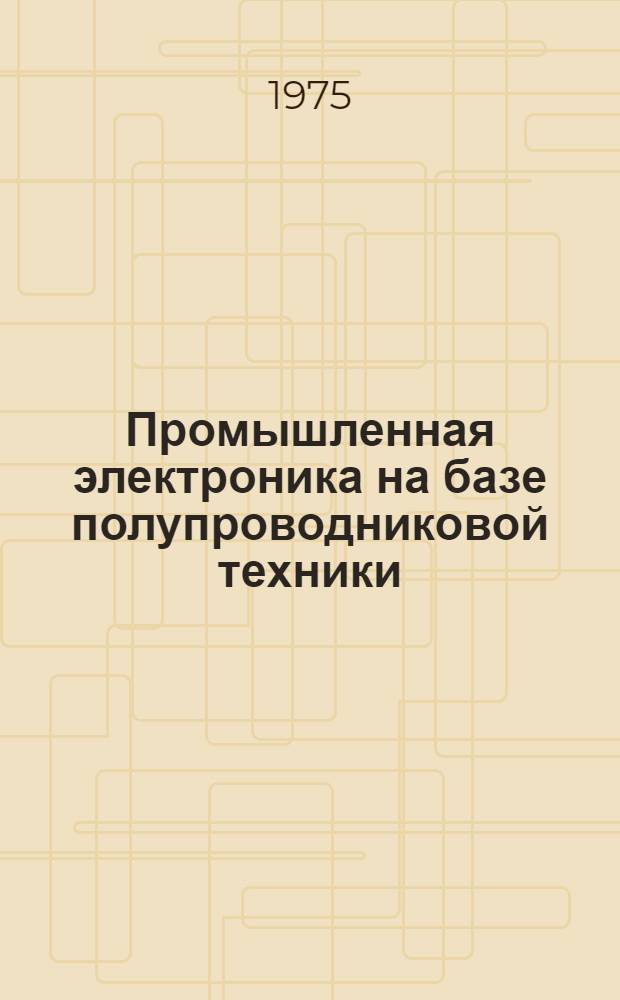 Промышленная электроника на базе полупроводниковой техники : Учеб. пособие для электротехн., электромех. и приборостроит. фак. техн. вузов