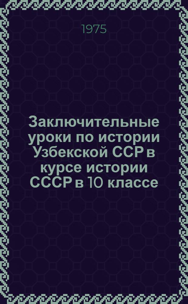 Заключительные уроки по истории Узбекской ССР в курсе истории СССР в 10 классе : (Метод. пособие)