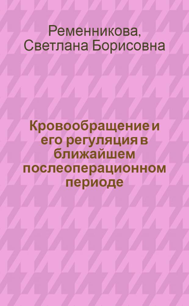 Кровообращение и его регуляция в ближайшем послеоперационном периоде : Автореф. дис. на соиск. учен. степени д-ра мед. наук : (14.00.27)